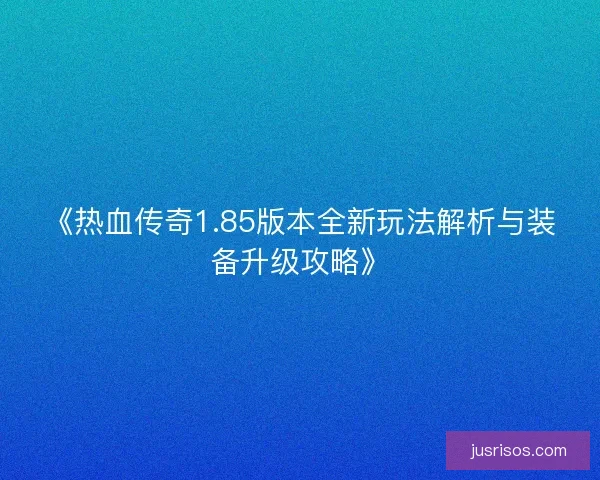 《热血传奇1.85版本全新玩法解析与装备升级攻略》
