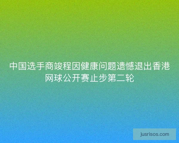 中国选手商竣程因健康问题遗憾退出香港网球公开赛止步第二轮 中国选手商竣程因健康问题遗憾退出香港网球公开赛止步第二轮
