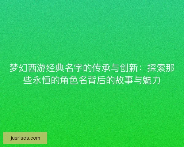 梦幻西游经典名字的传承与创新:探索那些永恒的角色名背后的故事与魅力 梦幻西游经典名字的传承与创新:探索那些永恒的角色名背后的故事与魅力