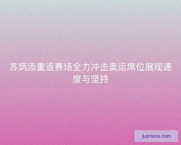 苏炳添重返赛场全力冲击奥运席位展现速度与坚持