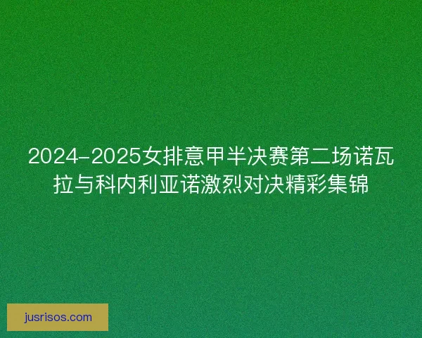 2024-2025女排意甲半决赛第二场诺瓦拉与科内利亚诺激烈对决精彩集锦 2024-2025女排意甲半决赛第二场诺瓦拉与科内利亚诺激烈对决精彩集锦