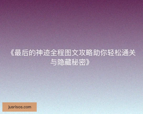 《最后的神迹全程图文攻略助你轻松通关与隐藏秘密》 《最后的神迹全程图文攻略助你轻松通关与隐藏秘密》
