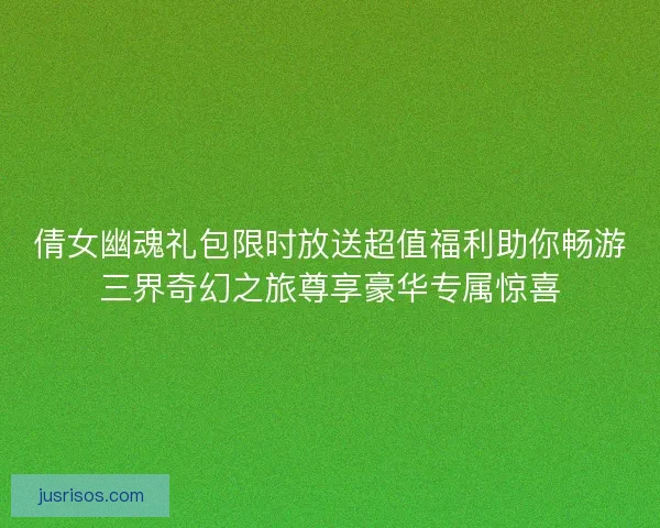 倩女幽魂礼包限时放送超值福利助你畅游三界奇幻之旅尊享豪华专属惊喜 倩女幽魂礼包限时放送超值福利助你畅游三界奇幻之旅尊享豪华专属惊喜