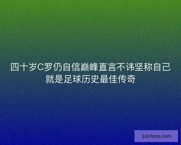 四十岁C罗仍自信巅峰直言不讳坚称自己就是足球历史最佳传奇 四十岁C罗仍自信巅峰直言不讳坚称自己就是足球历史最佳传奇
