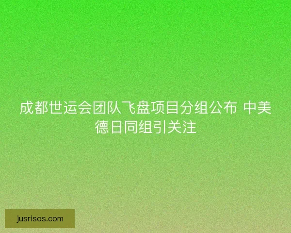 成都世运会团队飞盘项目分组公布 中美德日同组引关注