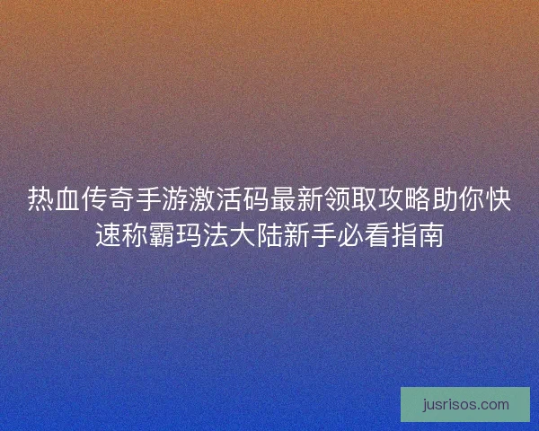 热血传奇手游激活码最新领取攻略助你快速称霸玛法大陆新手必看指南