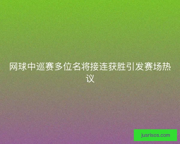 网球中巡赛多位名将接连获胜引发赛场热议 网球中巡赛多位名将接连获胜引发赛场热议