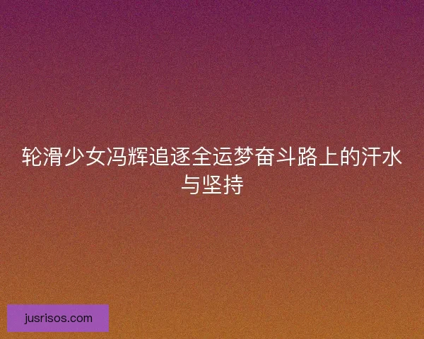 轮滑少女冯辉追逐全运梦奋斗路上的汗水与坚持