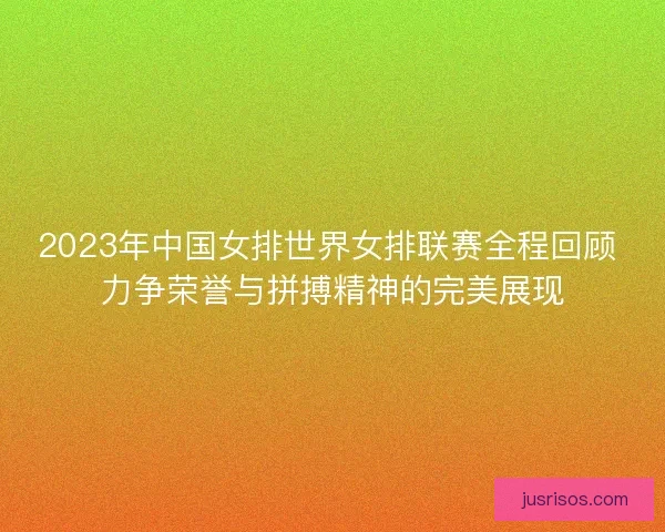 2023年中国女排世界女排联赛全程回顾 力争荣誉与拼搏精神的完美展现