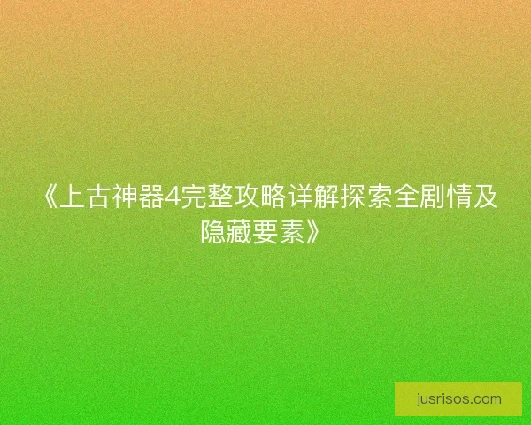 《上古神器4完整攻略详解探索全剧情及隐藏要素》