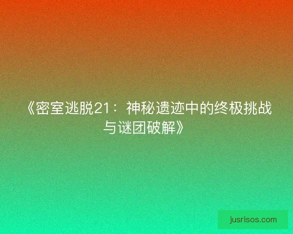 《密室逃脱21：神秘遗迹中的终极挑战与谜团破解》