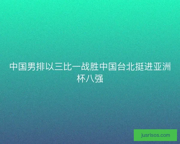 中国男排以三比一战胜中国台北挺进亚洲杯八强