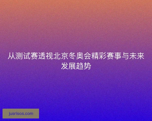 从测试赛透视北京冬奥会精彩赛事与未来发展趋势