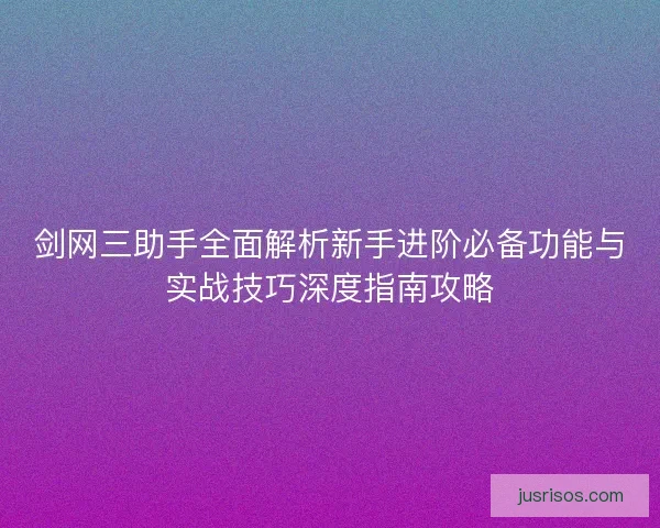 剑网三助手全面解析新手进阶必备功能与实战技巧深度指南攻略