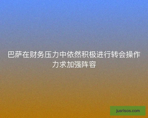 巴萨在财务压力中依然积极进行转会操作力求加强阵容