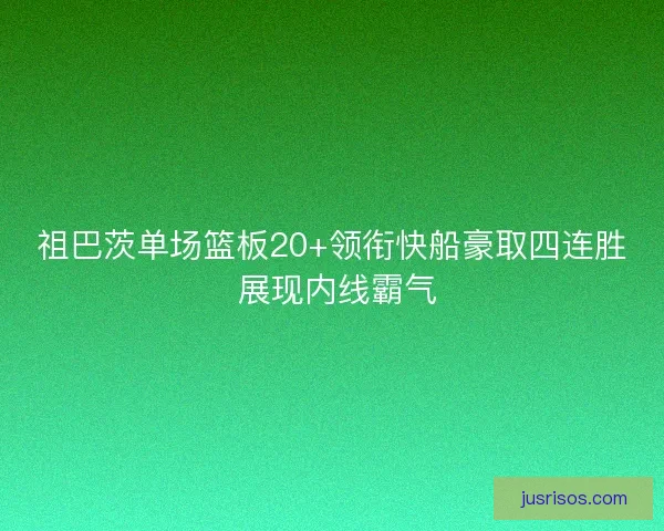 祖巴茨单场篮板20+领衔快船豪取四连胜 展现内线霸气