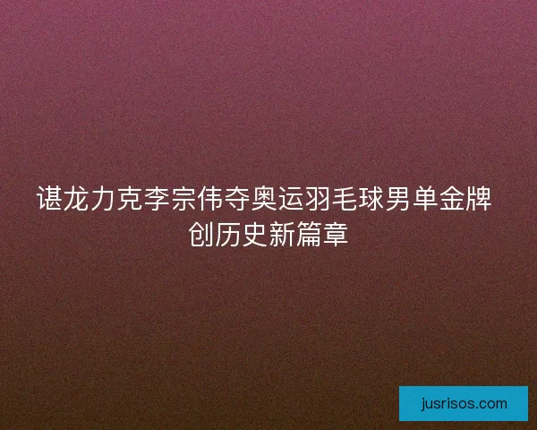 谌龙力克李宗伟夺奥运羽毛球男单金牌 创历史新篇章