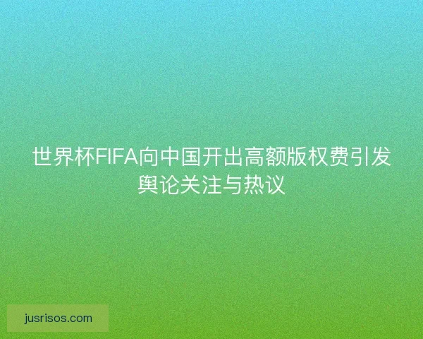 世界杯FIFA向中国开出高额版权费引发舆论关注与热议