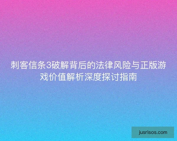 刺客信条3破解背后的法律风险与正版游戏价值解析深度探讨指南