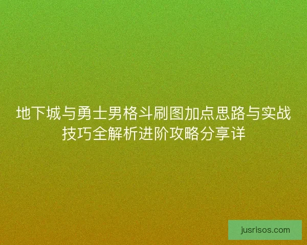 地下城与勇士男格斗刷图加点思路与实战技巧全解析进阶攻略分享详