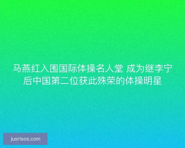 马燕红入围国际体操名人堂 成为继李宁后中国第二位获此殊荣的体操明星