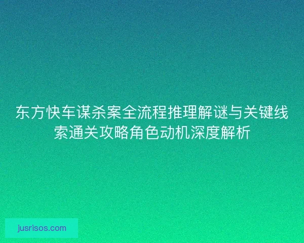 东方快车谋杀案全流程推理解谜与关键线索通关攻略角色动机深度解析