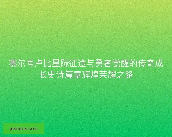 赛尔号卢比星际征途与勇者觉醒的传奇成长史诗篇章辉煌荣耀之路