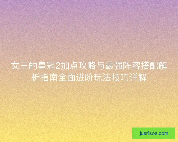 女王的皇冠2加点攻略与最强阵容搭配解析指南全面进阶玩法技巧详解 女王的皇冠2加点攻略与最强阵容搭配解析指南全面进阶玩法技巧详解