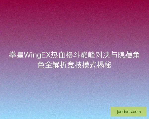 拳皇WingEX热血格斗巅峰对决与隐藏角色全解析竞技模式揭秘 拳皇WingEX热血格斗巅峰对决与隐藏角色全解析竞技模式揭秘