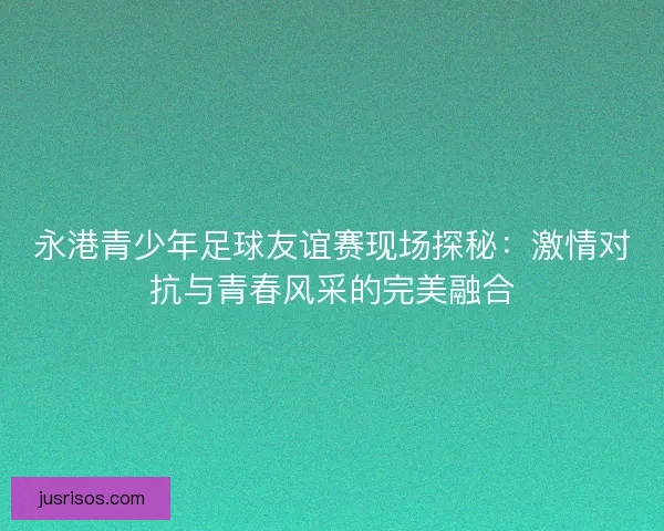 永港青少年足球友谊赛现场探秘:激情对抗与青春风采的完美融合 永港青少年足球友谊赛现场探秘:激情对抗与青春风采的完美融合