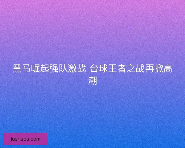 黑马崛起强队激战 台球王者之战再掀高潮