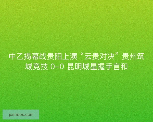 中乙揭幕战贵阳上演 “云贵对决” 贵州筑城竞技 0-0 昆明城星握手言和
