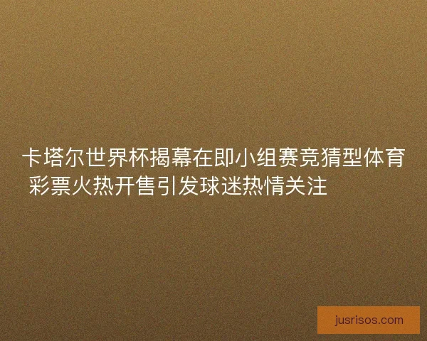 卡塔尔世界杯揭幕在即小组赛竞猜型体育彩票火热开售引发球迷热情关注 ⚽️🔥 卡塔尔世界杯揭幕在即小组赛竞猜型体育彩票火热开售引发球迷热情关注 ⚽️🔥
