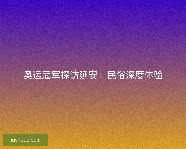 奥运冠军探访延安:民俗深度体验 奥运冠军探访延安:民俗深度体验