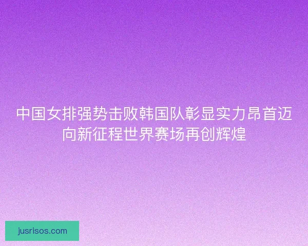 中国女排强势击败韩国队彰显实力昂首迈向新征程世界赛场再创辉煌 中国女排强势击败韩国队彰显实力昂首迈向新征程世界赛场再创辉煌