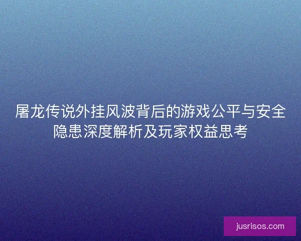 屠龙传说外挂风波背后的游戏公平与安全隐患深度解析及玩家权益思考 屠龙传说外挂风波背后的游戏公平与安全隐患深度解析及玩家权益思考