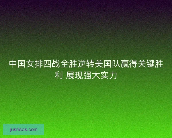 中国女排四战全胜逆转美国队赢得关键胜利 展现强大实力