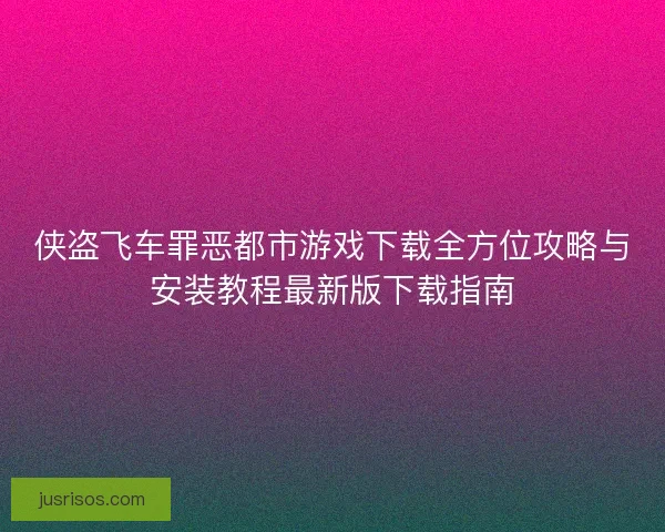 侠盗飞车罪恶都市游戏下载全方位攻略与安装教程最新版下载指南 侠盗飞车罪恶都市游戏下载全方位攻略与安装教程最新版下载指南